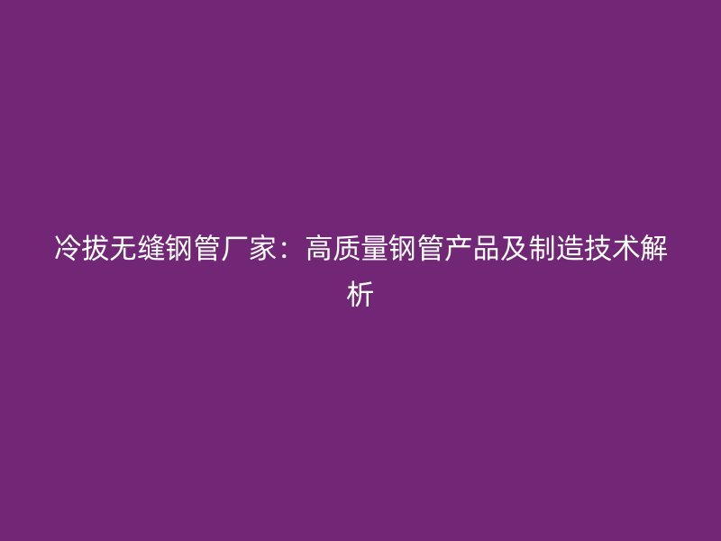 冷拔无缝钢管厂家：高质量钢管产品及制造技术解析