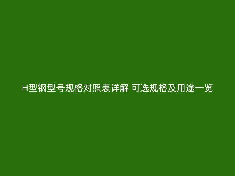 H型钢型号规格对照表详解 可选规格及用途一览