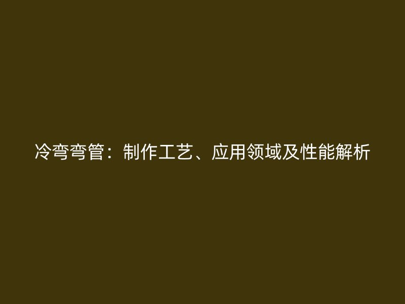 冷弯弯管:制作工艺、应用领域及性能解析