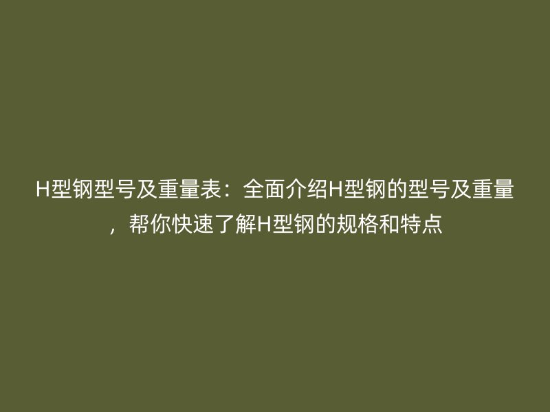 H型钢型号及重量表:全面介绍H型钢的型号及重量,帮你快速了解H型钢的规格和特点