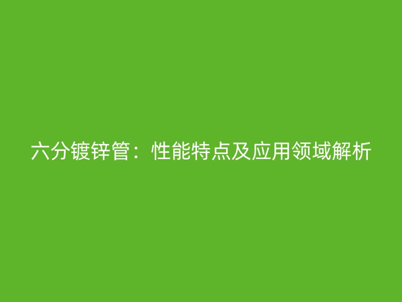 六分镀锌管:性能特点及应用领域解析