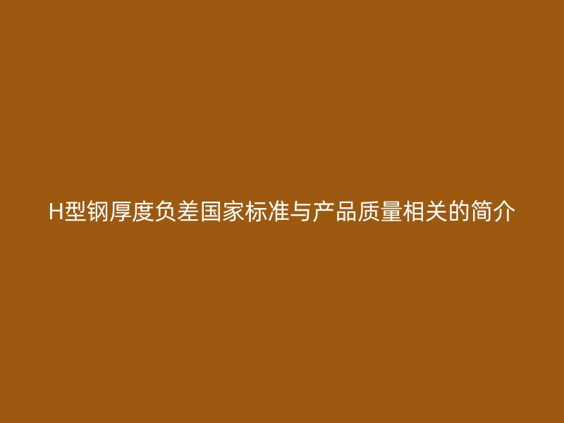 H型钢厚度负差国家标准与产品质量相关的简介