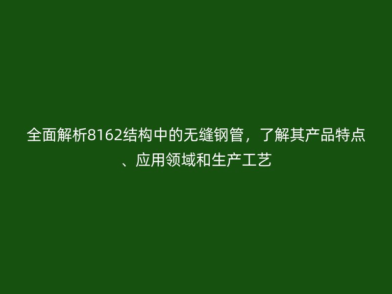 全面解析8162结构中的无缝钢管,了解其产品特点、应用领域和生产工艺