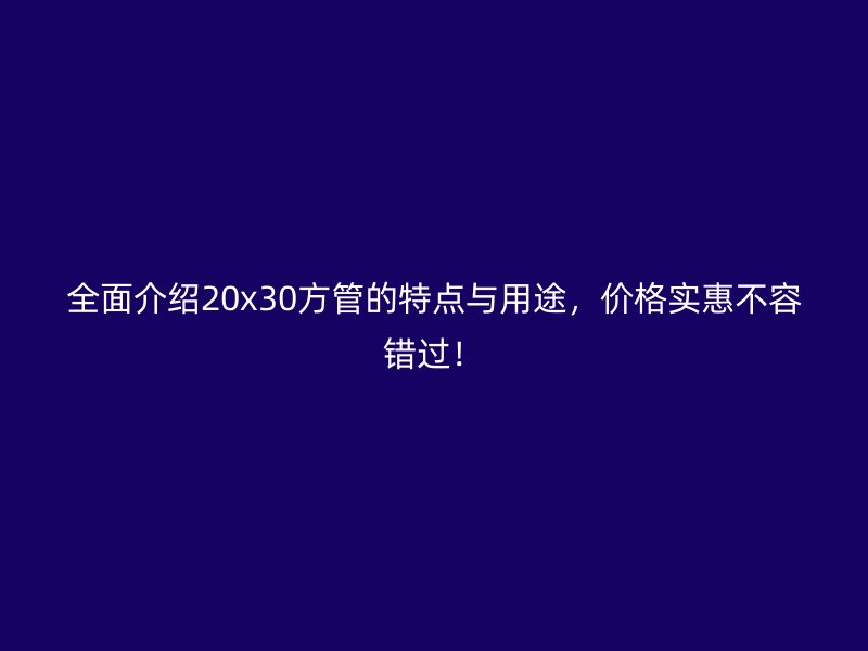 全面介绍20x30方管的特点与用途,价格实惠不容错过!