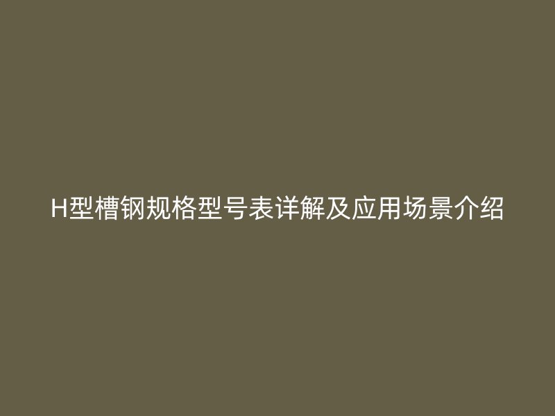 H型槽钢规格型号表详解及应用场景介绍