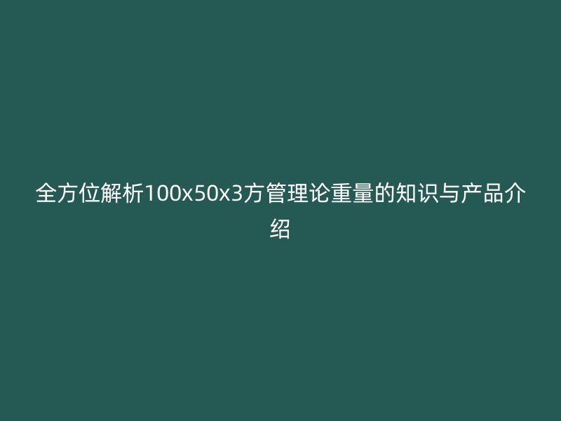 全方位解析100x50x3方管理论重量的知识与产品介绍