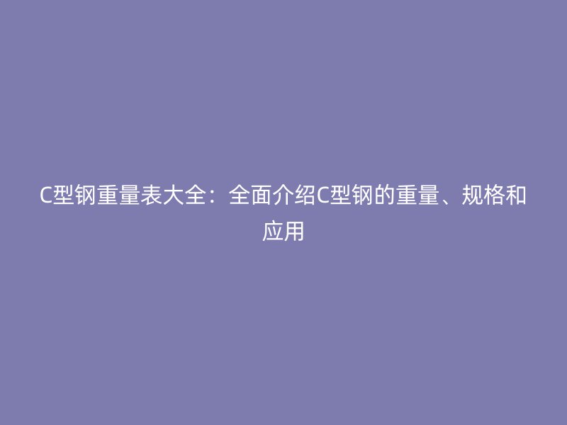 C型钢重量表大全:全面介绍C型钢的重量、规格和应用