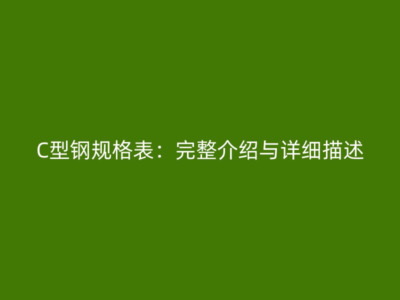 C型钢规格表:完整介绍与详细描述