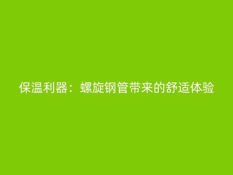 保温利器:螺旋钢管带来的舒适体验