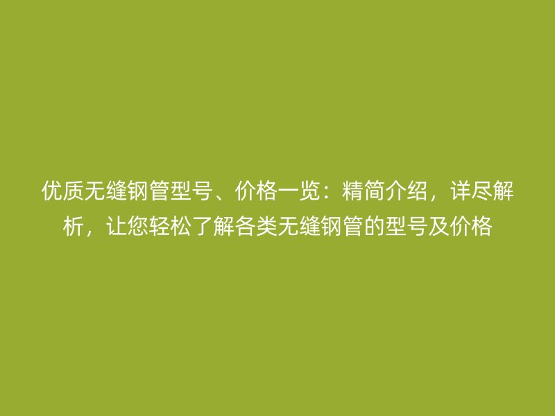优质无缝钢管型号、价格一览:精简介绍,详尽解析,让您轻松了解各类无缝钢管的型号及价格