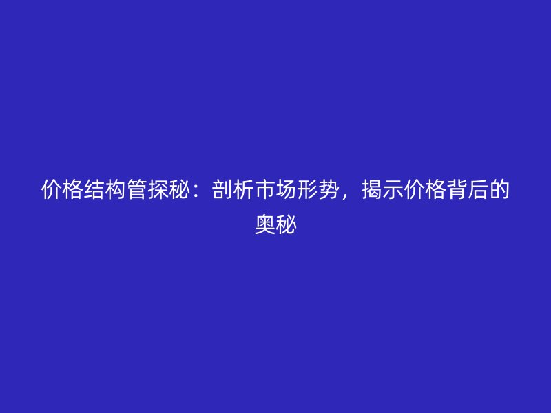 价格结构管探秘:剖析市场形势,揭示价格背后的奥秘