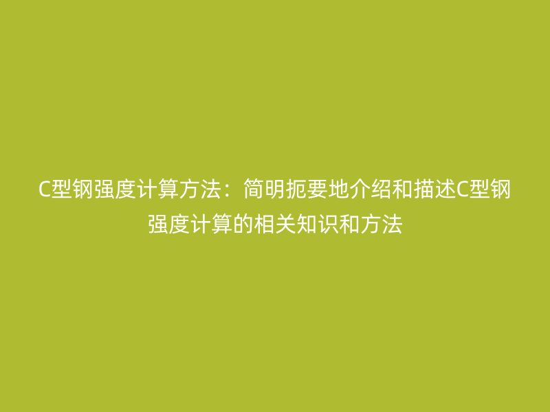 C型钢强度计算方法:简明扼要地介绍和描述C型钢强度计算的相关知识和方法