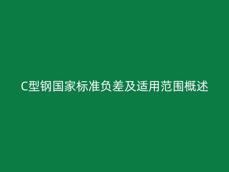 C型钢国家标准负差及适用范围概述