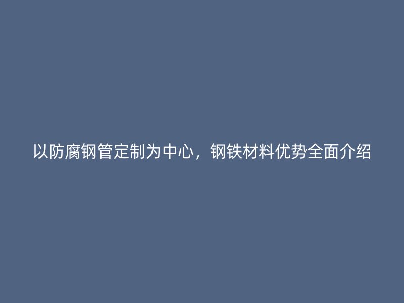 以防腐钢管定制为中心，钢铁材料优势全面介绍