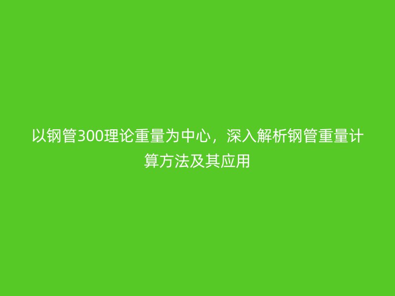 以钢管300理论重量为中心,深入解析钢管重量计算方法及其应用