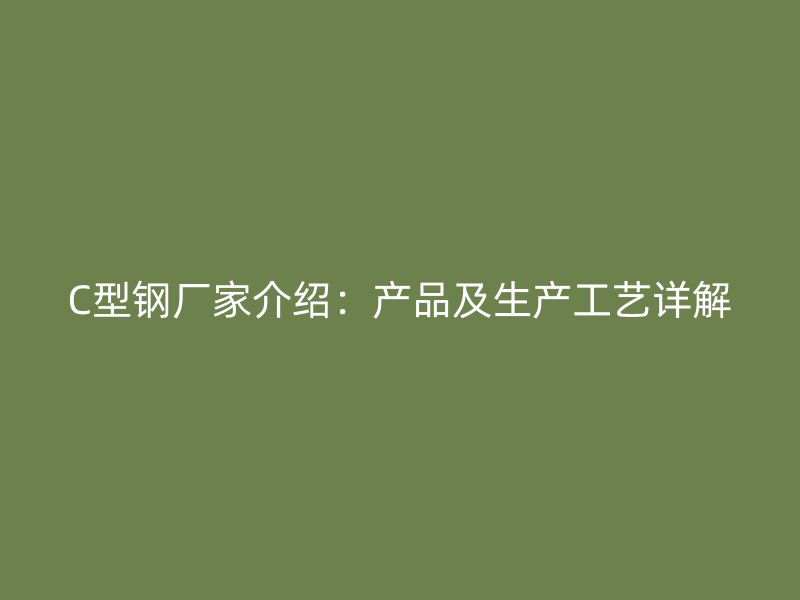 C型钢厂家介绍:产品及生产工艺详解