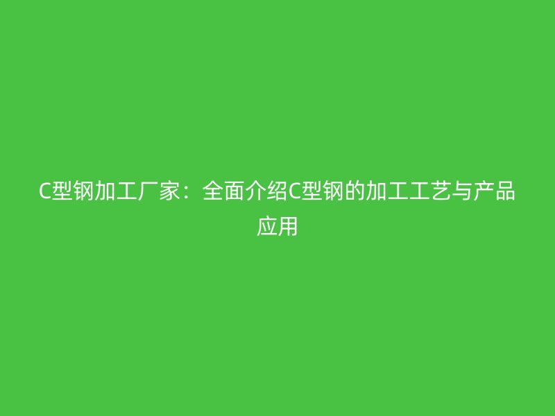 C型钢加工厂家:全面介绍C型钢的加工工艺与产品应用