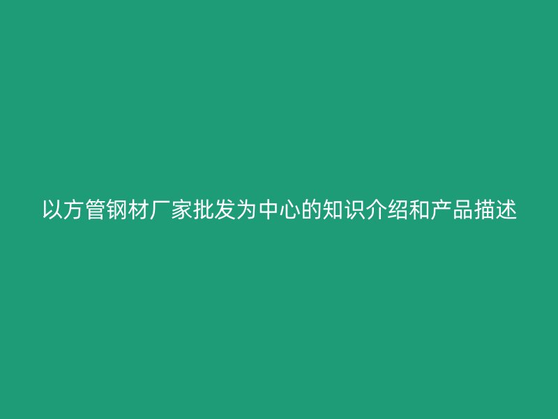 以方管钢材厂家批发为中心的知识介绍和产品描述