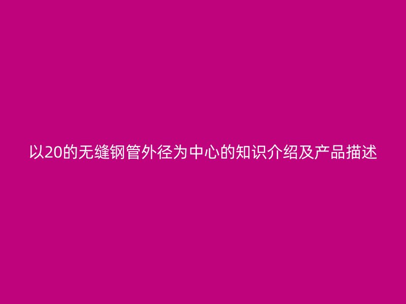 以20的无缝钢管外径为中心的知识介绍及产品描述