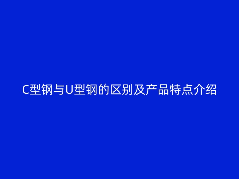 C型钢与U型钢的区别及产品特点介绍