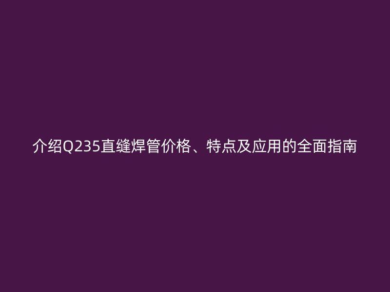 介绍Q235直缝焊管价格、特点及应用的全面指南