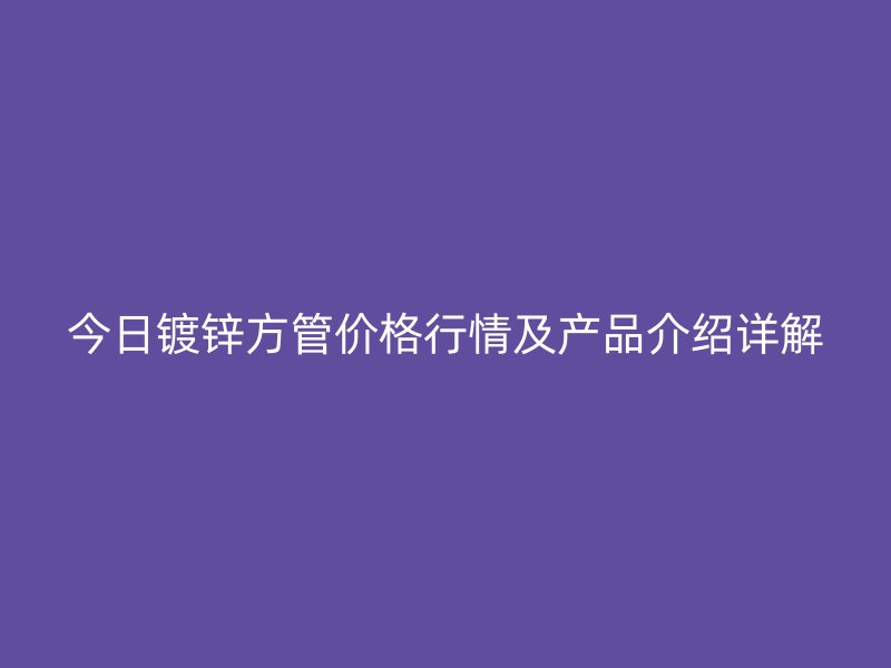 今日镀锌方管价格行情及产品介绍详解