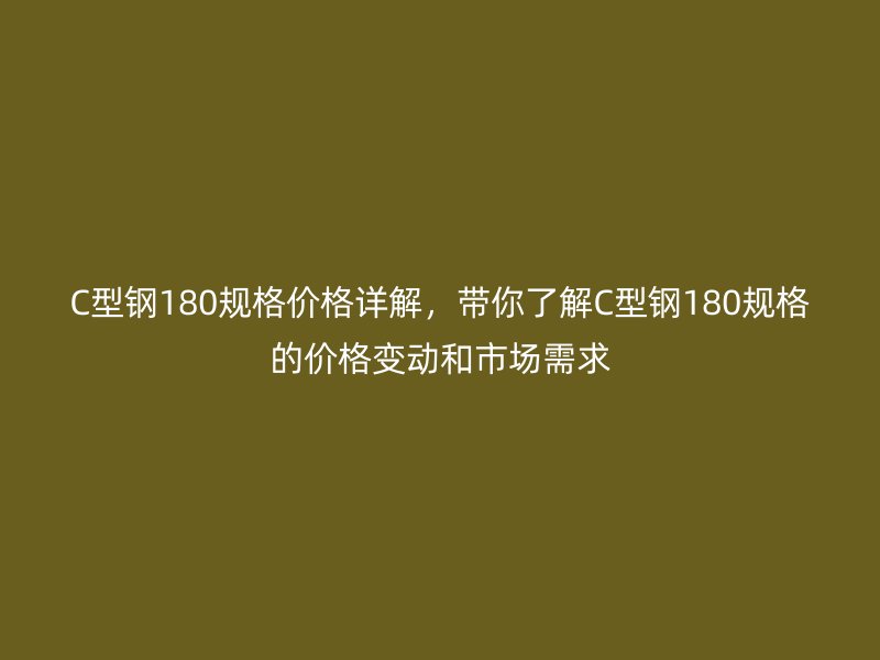 C型钢180规格价格详解，带你了解C型钢180规格的价格变动和市场需求