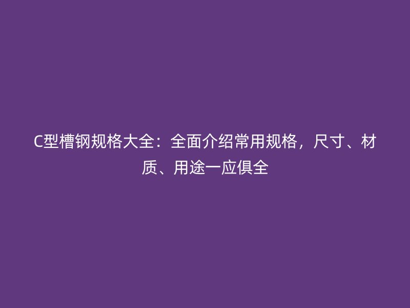 C型槽钢规格大全：全面介绍常用规格，尺寸、材质、用途一应俱全