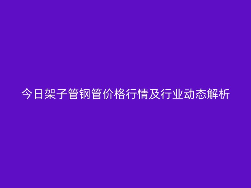 今日架子管钢管价格行情及行业动态解析