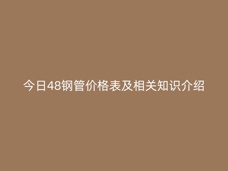 今日48钢管价格表及相关知识介绍