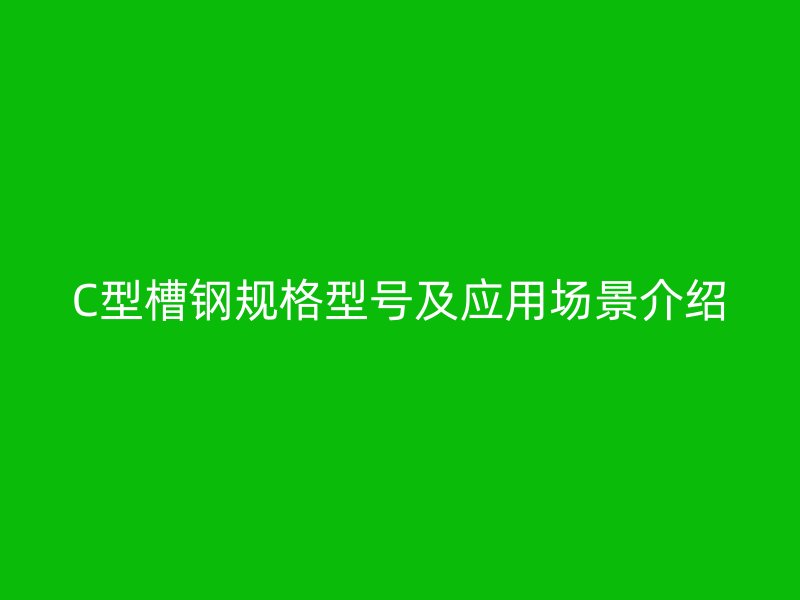 C型槽钢规格型号及应用场景介绍