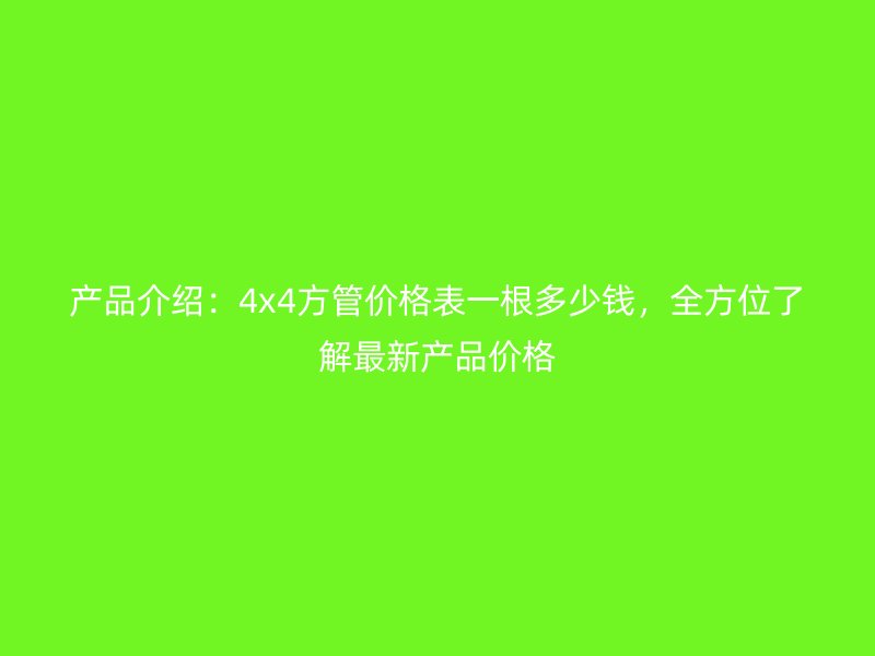 产品介绍:4x4方管价格表一根多少钱,全方位了解最新产品价格