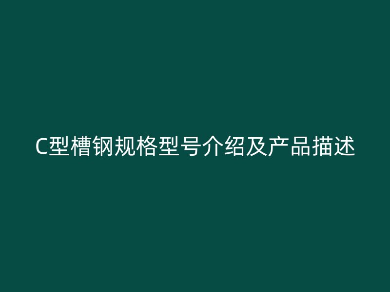 C型槽钢规格型号介绍及产品描述