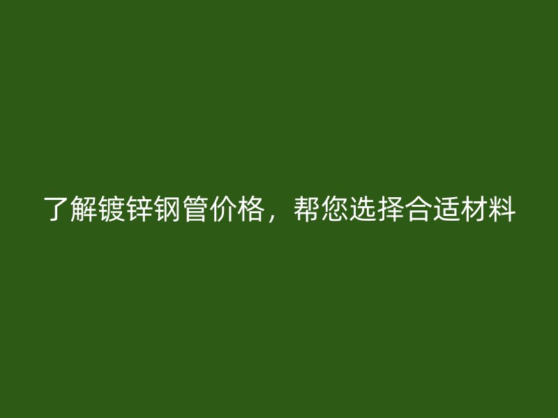 了解镀锌钢管价格,帮您选择合适材料