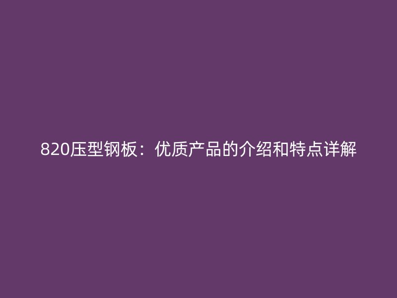 820压型钢板:优质产品的介绍和特点详解
