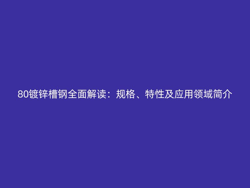 80镀锌槽钢全面解读:规格、特性及应用领域简介