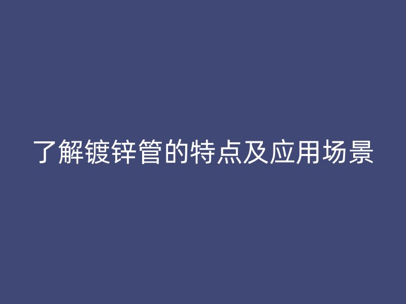 了解镀锌管的特点及应用场景