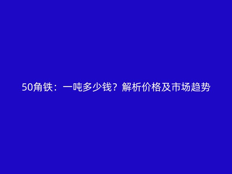 50角铁:一吨多少钱?解析价格及市场趋势