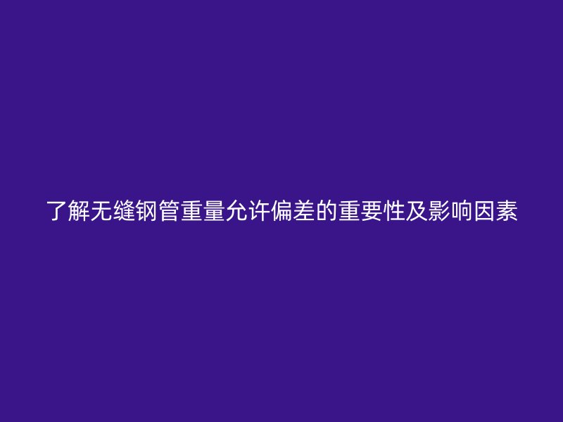 了解无缝钢管重量允许偏差的重要性及影响因素