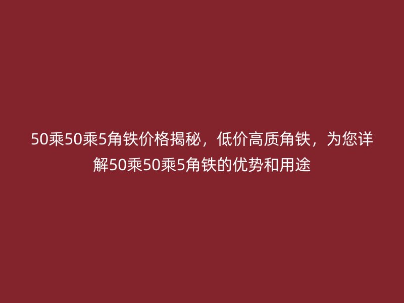 50乘50乘5角铁价格揭秘，低价高质角铁，为您详解50乘50乘5角铁的优势和用途