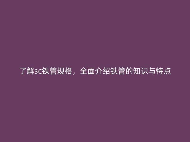 了解sc铁管规格，全面介绍铁管的知识与特点