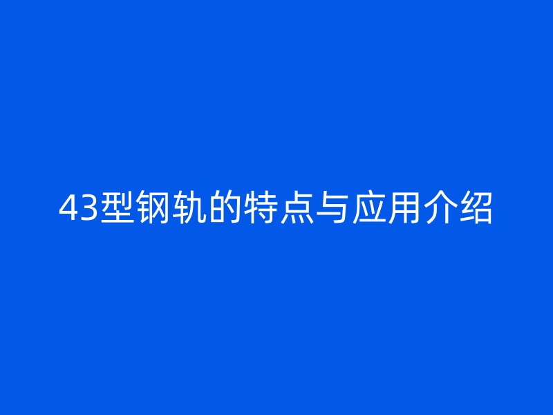 43型钢轨的特点与应用介绍