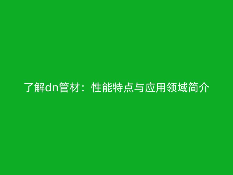 了解dn管材:性能特点与应用领域简介