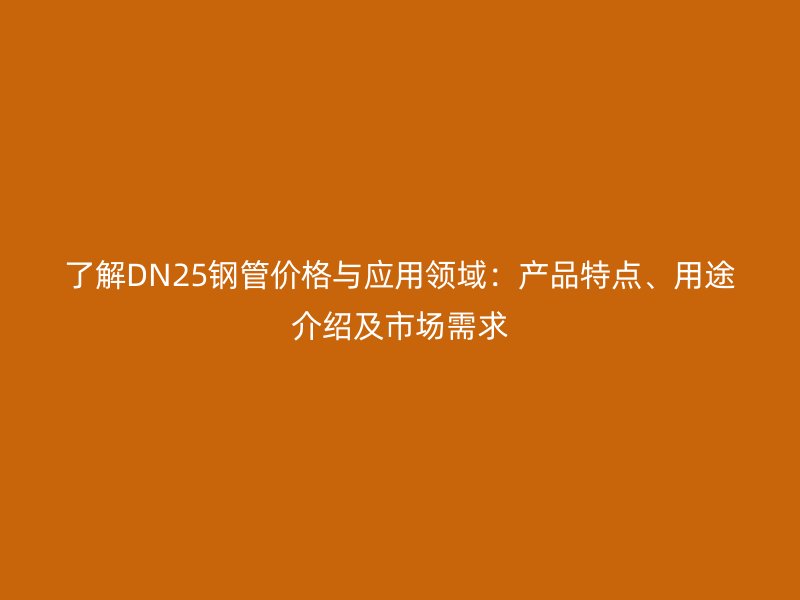 了解DN25钢管价格与应用领域:产品特点、用途介绍及市场需求