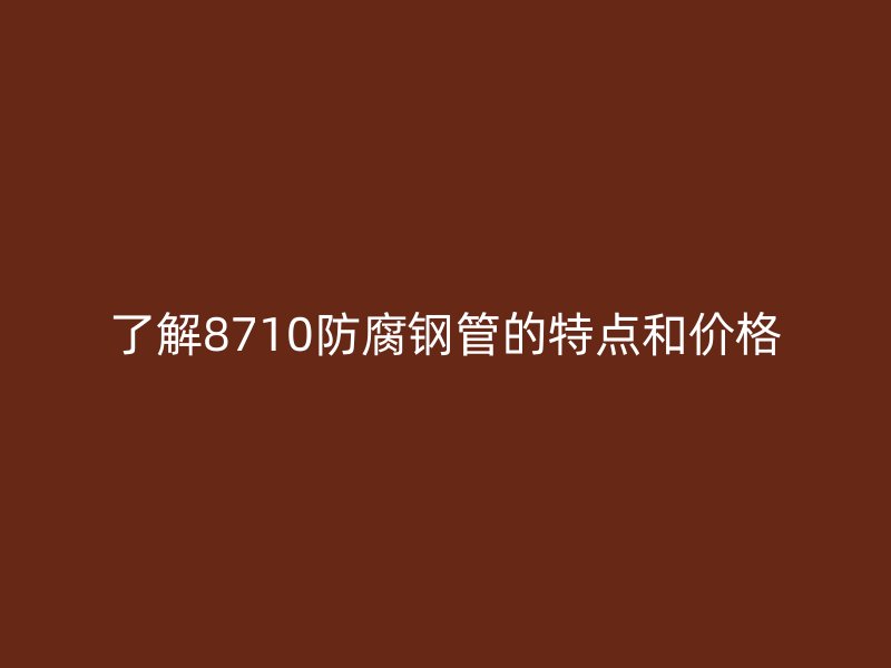 了解8710防腐钢管的特点和价格