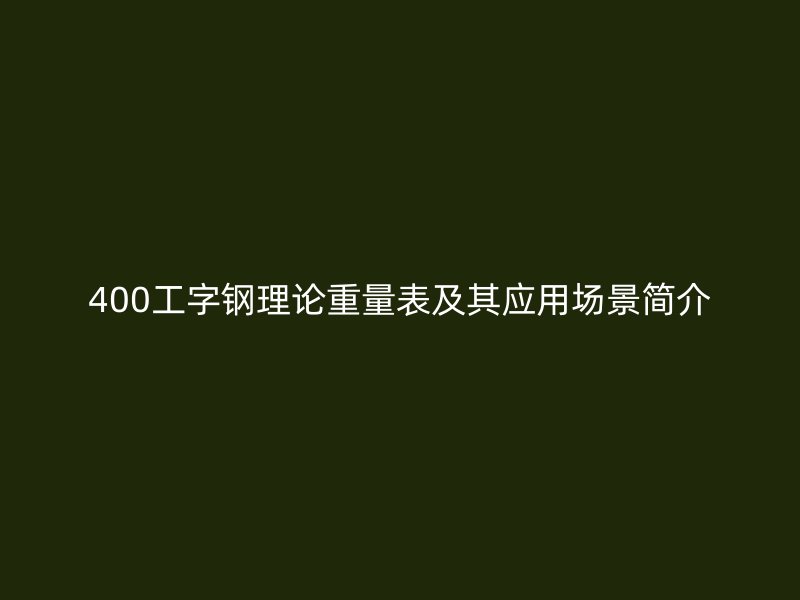 400工字钢理论重量表及其应用场景简介