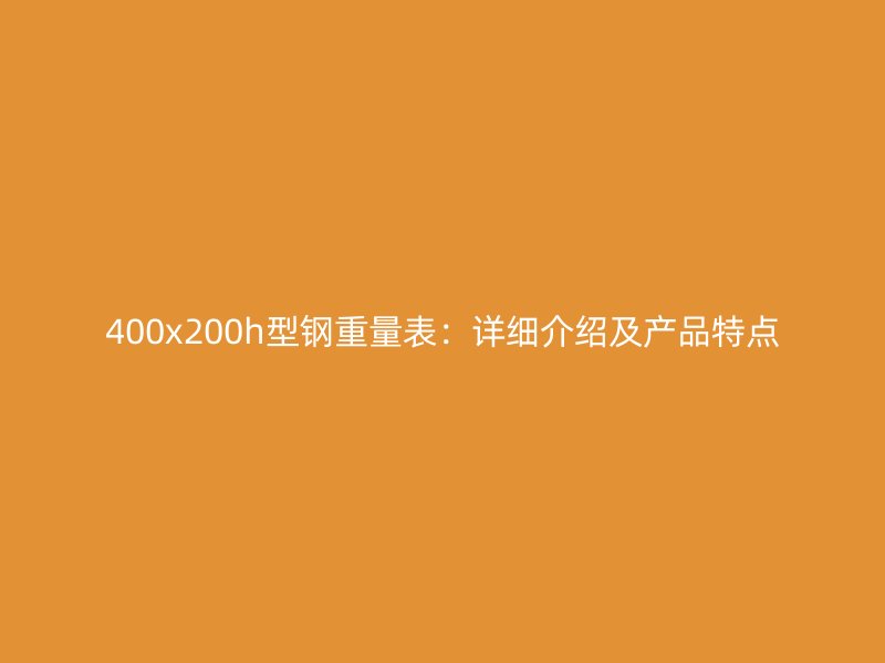 400x200h型钢重量表：详细介绍及产品特点
