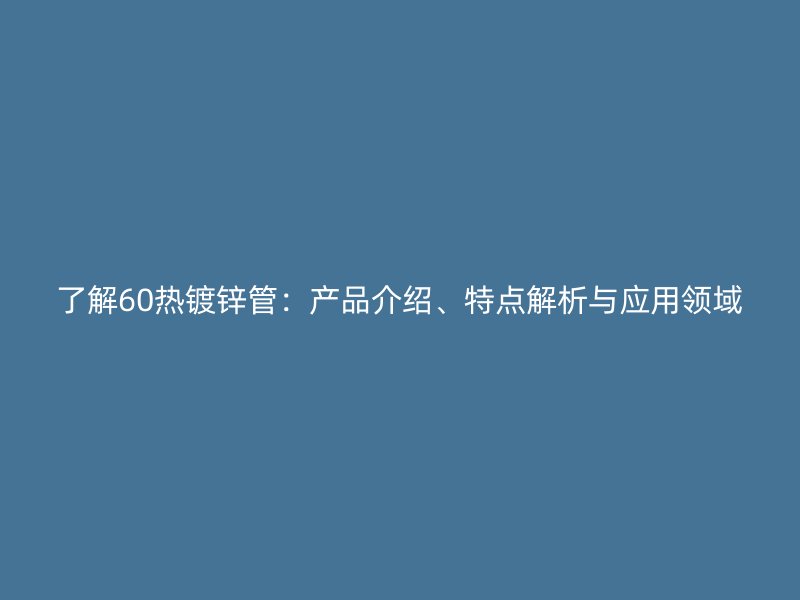 了解60热镀锌管：产品介绍、特点解析与应用领域