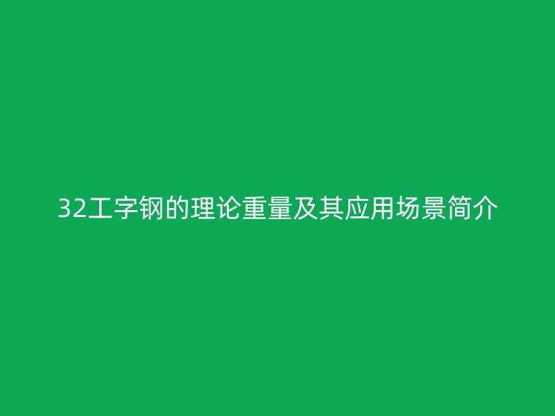 32工字钢的理论重量及其应用场景简介