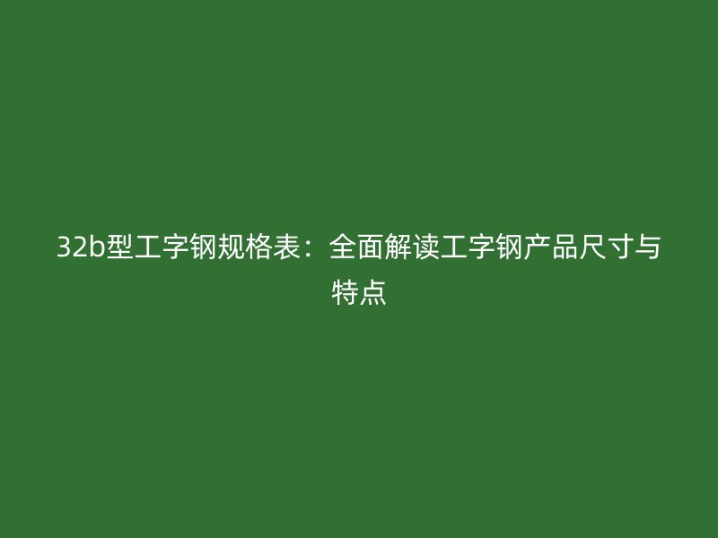 32b型工字钢规格表：全面解读工字钢产品尺寸与特点